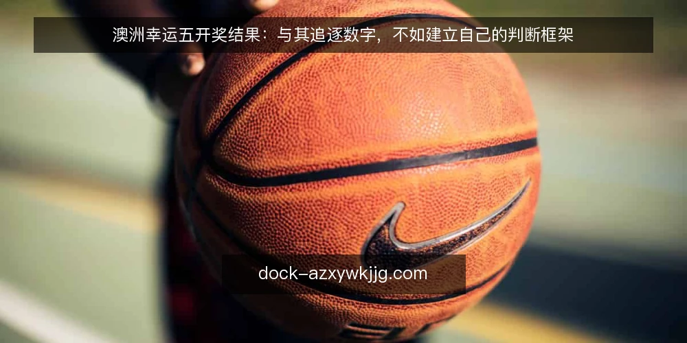 澳洲幸运五开奖结果：与其追逐数字，不如建立自己的判断框架 — 开奖结果刷屏时，你只是在看热闹吗 配图