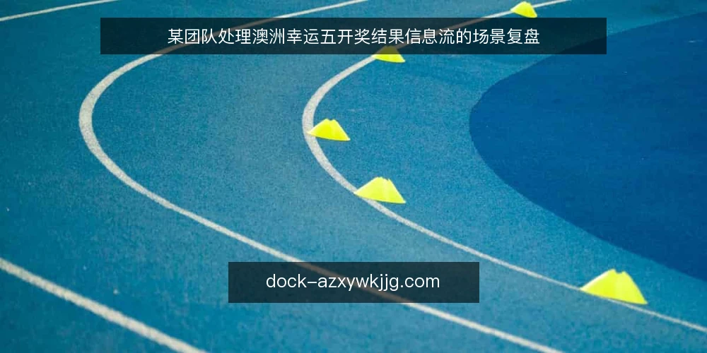 某团队处理澳洲幸运五开奖结果信息流的场景复盘 — 场景:开奖结果信息流为何失控 配图