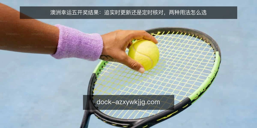 澳洲幸运五开奖结果:追实时更新还是定时核对,两种用法怎么选 — 先定选择标准:你需要的到底是什么 配图