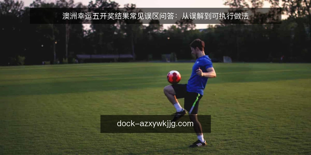 澳洲幸运五开奖结果常见误区问答:从误解到可执行做法 — 先厘清:关于澳洲幸运五开奖结果,大家真正在问什么? 配图